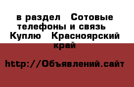  в раздел : Сотовые телефоны и связь » Куплю . Красноярский край